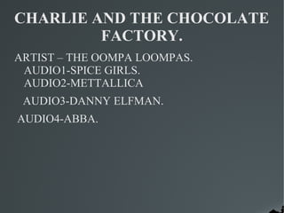 CHARLIE AND THE CHOCOLATE
         FACTORY.
ARTIST – THE OOMPA LOOMPAS.
 AUDIO1-SPICE GIRLS.
 AUDIO2-METTALLICA
 AUDIO3-DANNY ELFMAN.
AUDIO4-ABBA.
 