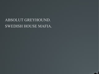 ABSOLUT GREYHOUND.
SWEDISH HOUSE MAFIA.
 