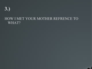 3.)
HOW I MET YOUR MOTHER REFRENCE TO
 WHAT?
 