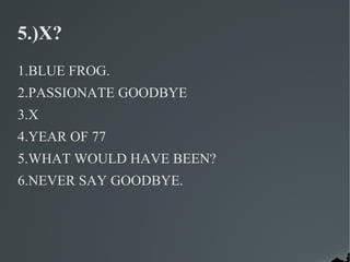5.)X?
1.BLUE FROG.
2.PASSIONATE GOODBYE
3.X
4.YEAR OF 77
5.WHAT WOULD HAVE BEEN?
6.NEVER SAY GOODBYE.
 