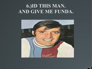 6.)ID THIS MAN.
AND GIVE ME FUNDA.
 