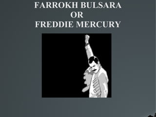 FARROKH BULSARA
      OR
FREDDIE MERCURY
 