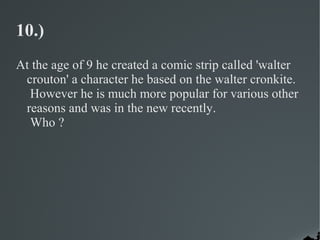 10.)
At the age of 9 he created a comic strip called 'walter
 crouton' a character he based on the walter cronkite.
  However he is much more popular for various other
 reasons and was in the new recently.
  Who ?
 