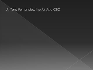 A) Tony Fernandes, the Air Asia CEO
 