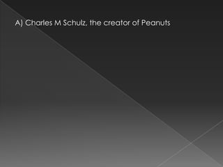 A) Charles M Schulz, the creator of Peanuts
 
