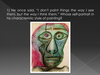 1) He once said, “I don't paint things the way I see
them, but the way I think them.” Whose self-portrait in
his characteristic style of painting?
 