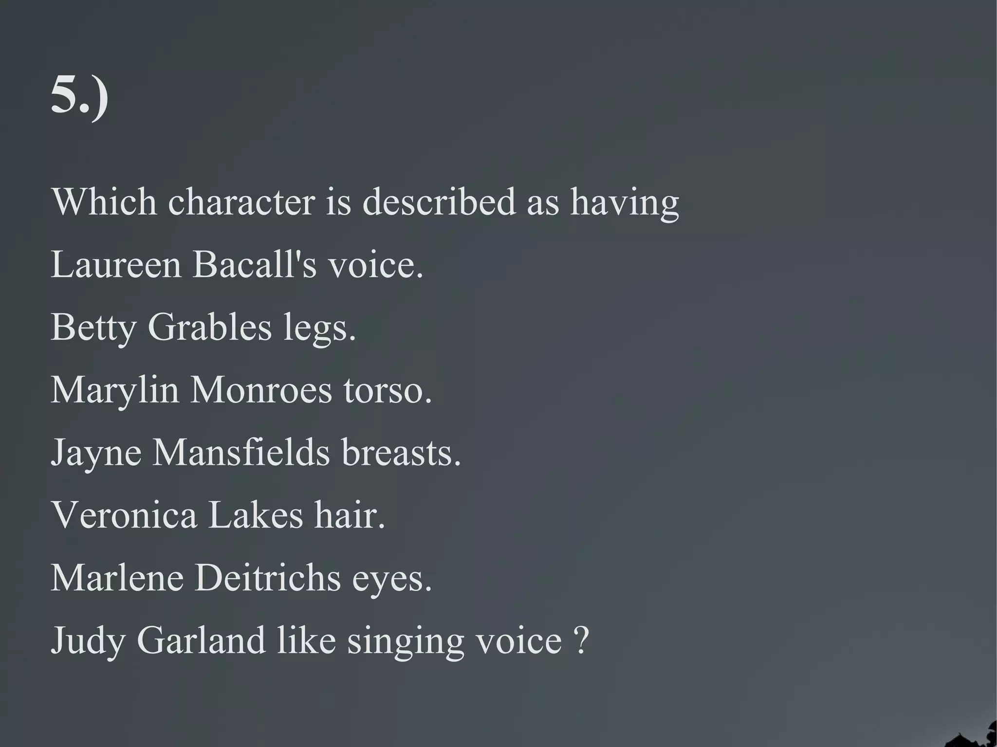 5.)
Which character is described as having
Laureen Bacall's voice.
Betty Grables legs.
Marylin Monroes torso.
Jayne Mansfields breasts.
Veronica Lakes hair.
Marlene Deitrichs eyes.
Judy Garland like singing voice ?
 