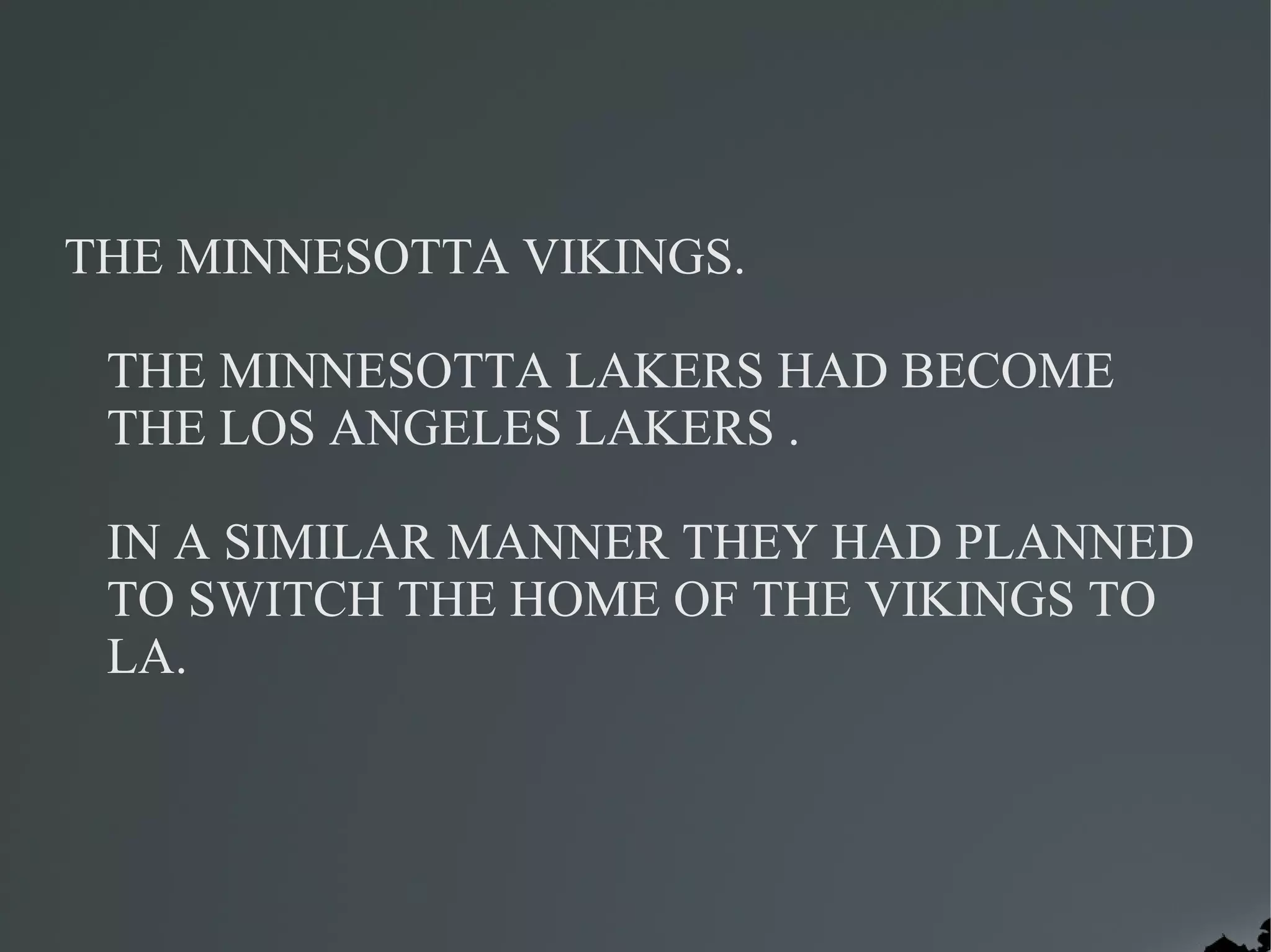 THE MINNESOTTA VIKINGS.

 THE MINNESOTTA LAKERS HAD BECOME
 THE LOS ANGELES LAKERS .

 IN A SIMILAR MANNER THEY HAD PLANNED
 TO SWITCH THE HOME OF THE VIKINGS TO
 LA.
 