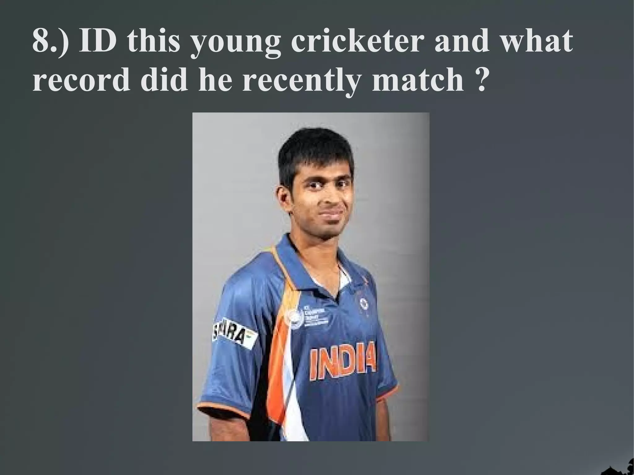 8.) ID this young cricketer and what
record did he recently match ?
 