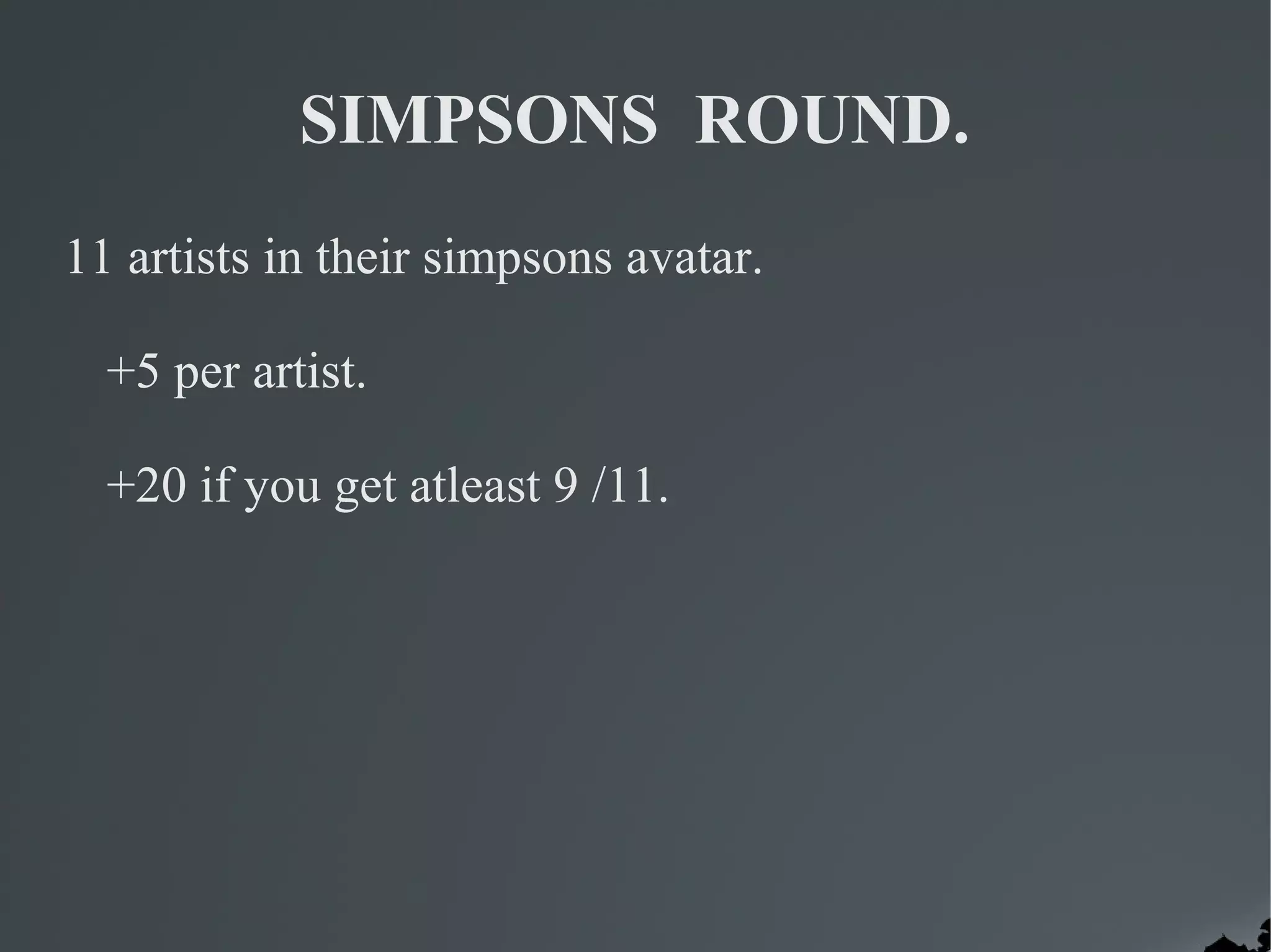 SIMPSONS ROUND.
11 artists in their simpsons avatar.

  +5 per artist.

  +20 if you get atleast 9 /11.
 