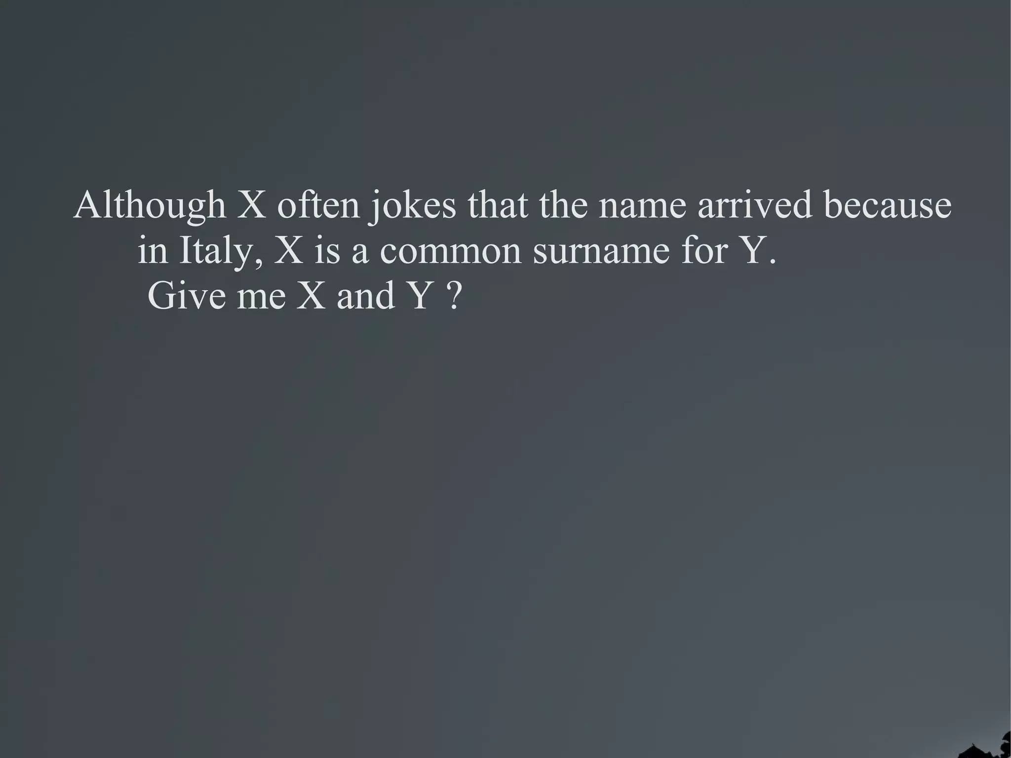 Although X often jokes that the name arrived because
    in Italy, X is a common surname for Y.
     Give me X and Y ?
 