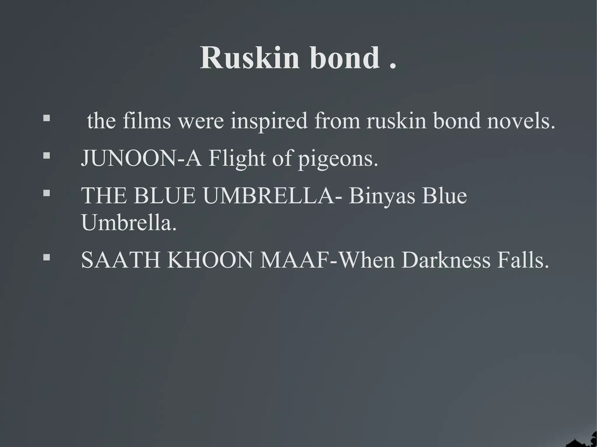 Ruskin bond .

    the films were inspired from ruskin bond novels.

    JUNOON-A Flight of pigeons.

    THE BLUE UMBRELLA- Binyas Blue
    Umbrella.

    SAATH KHOON MAAF-When Darkness Falls.
 