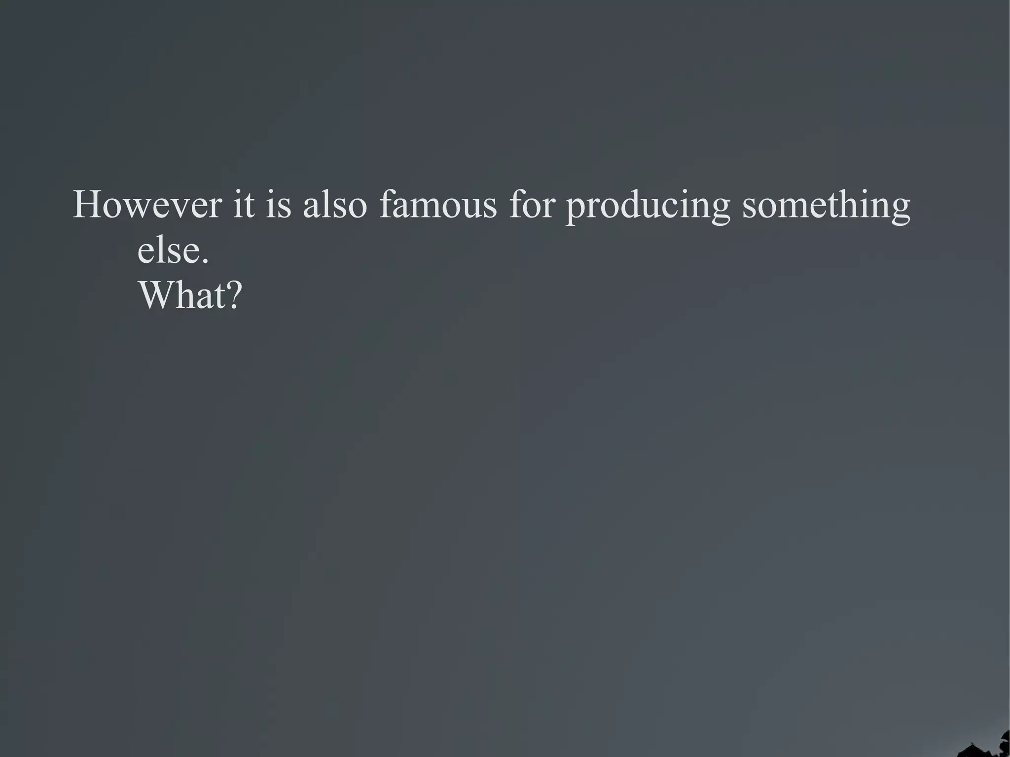 However it is also famous for producing something
  else.
  What?
 