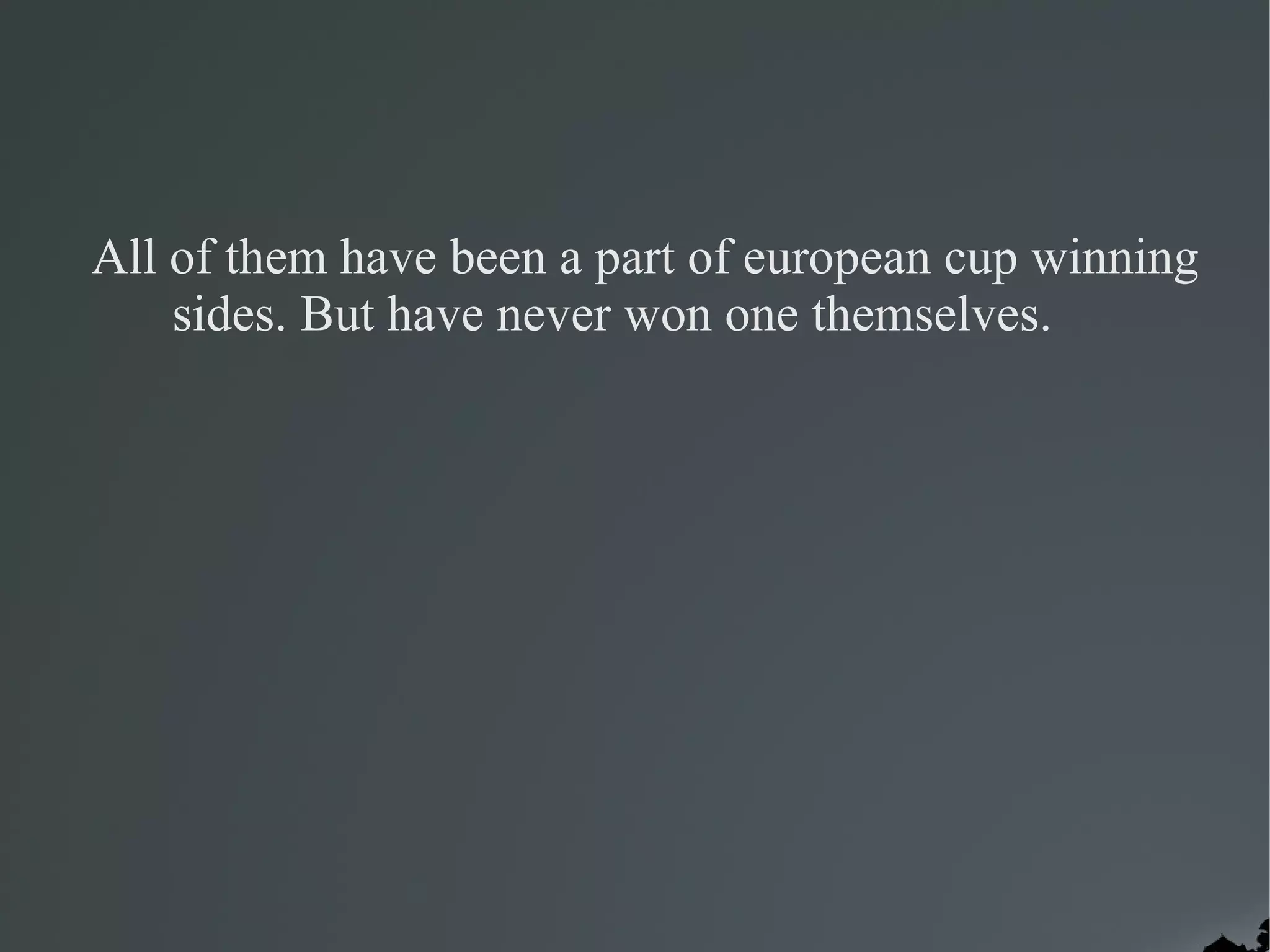 All of them have been a part of european cup winning
    sides. But have never won one themselves.
 
