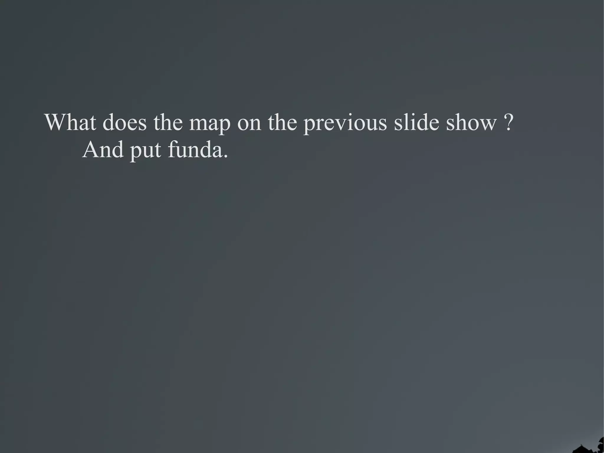 What does the map on the previous slide show ?
  And put funda.
 