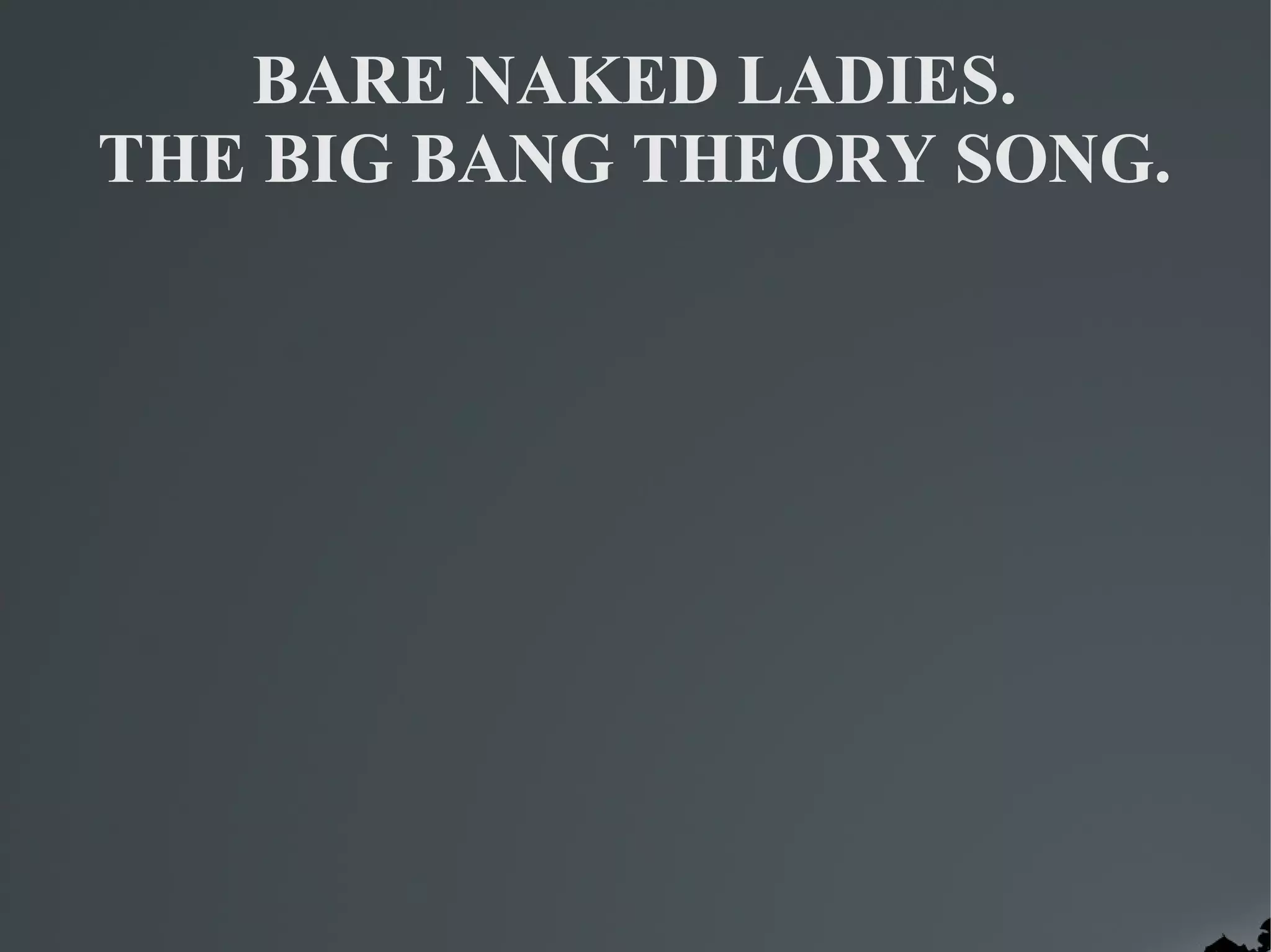 BARE NAKED LADIES.
THE BIG BANG THEORY SONG.
 