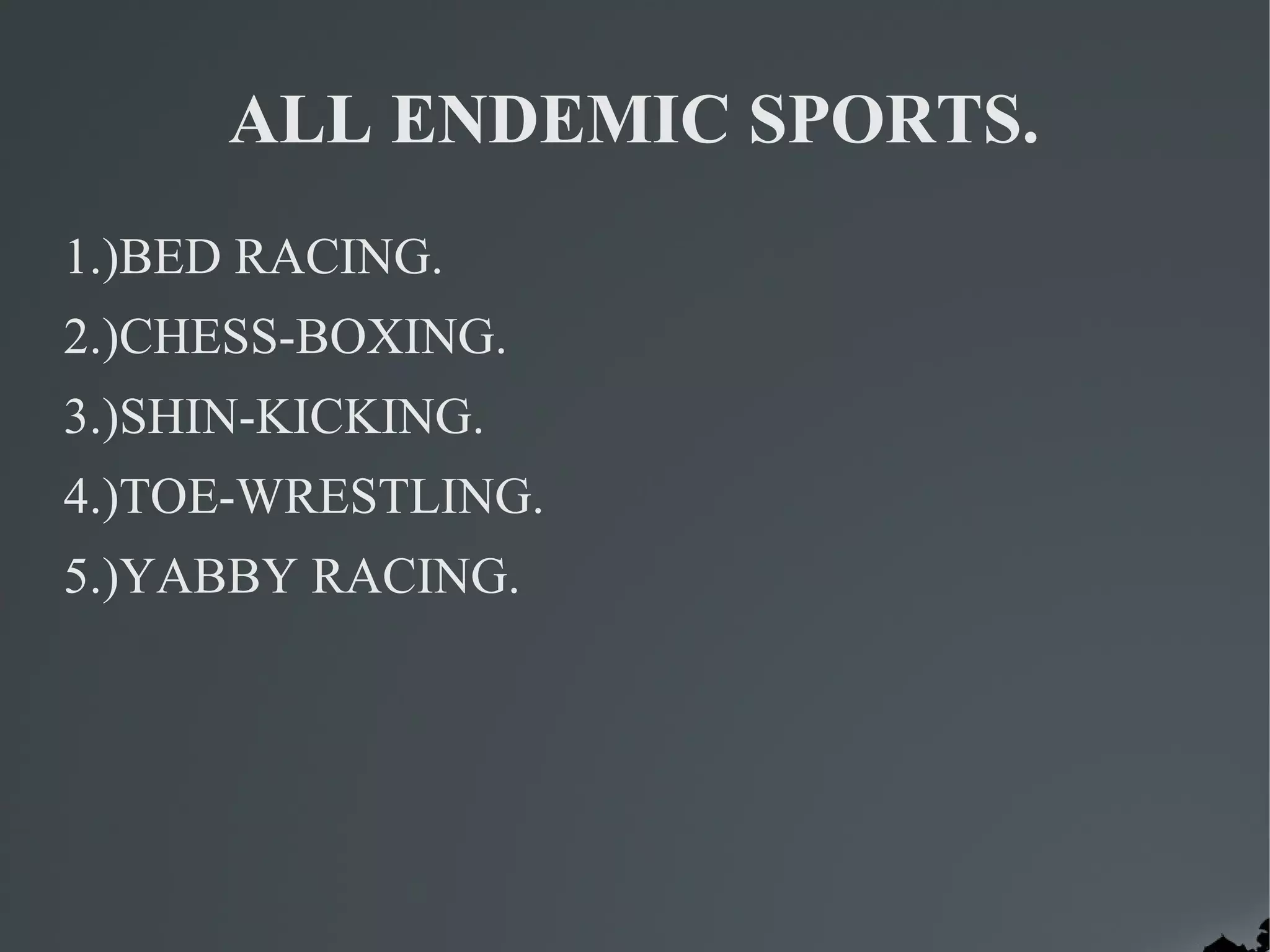 ALL ENDEMIC SPORTS.
1.)BED RACING.
2.)CHESS-BOXING.
3.)SHIN-KICKING.
4.)TOE-WRESTLING.
5.)YABBY RACING.
 