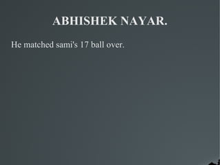 ABHISHEK NAYAR.
He matched sami's 17 ball over.
 