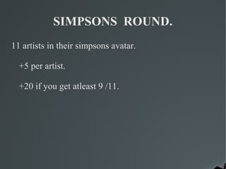SIMPSONS ROUND.
11 artists in their simpsons avatar.

  +5 per artist.

  +20 if you get atleast 9 /11.
 