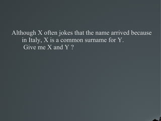 Although X often jokes that the name arrived because
    in Italy, X is a common surname for Y.
     Give me X and Y ?
 