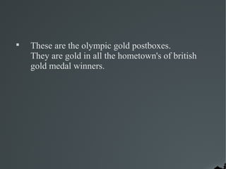 
    These are the olympic gold postboxes.
    They are gold in all the hometown's of british
    gold medal winners.
 