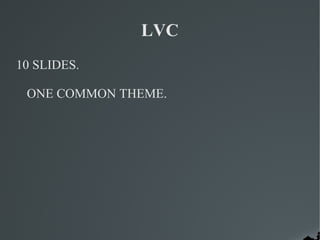 LVC
10 SLIDES.

 ONE COMMON THEME.
 