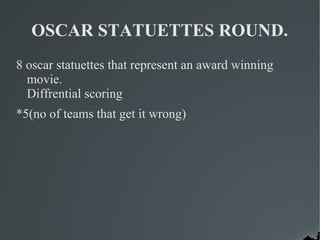 OSCAR STATUETTES ROUND.
8 oscar statuettes that represent an award winning
  movie.
  Diffrential scoring
*5(no of teams that get it wrong)
 