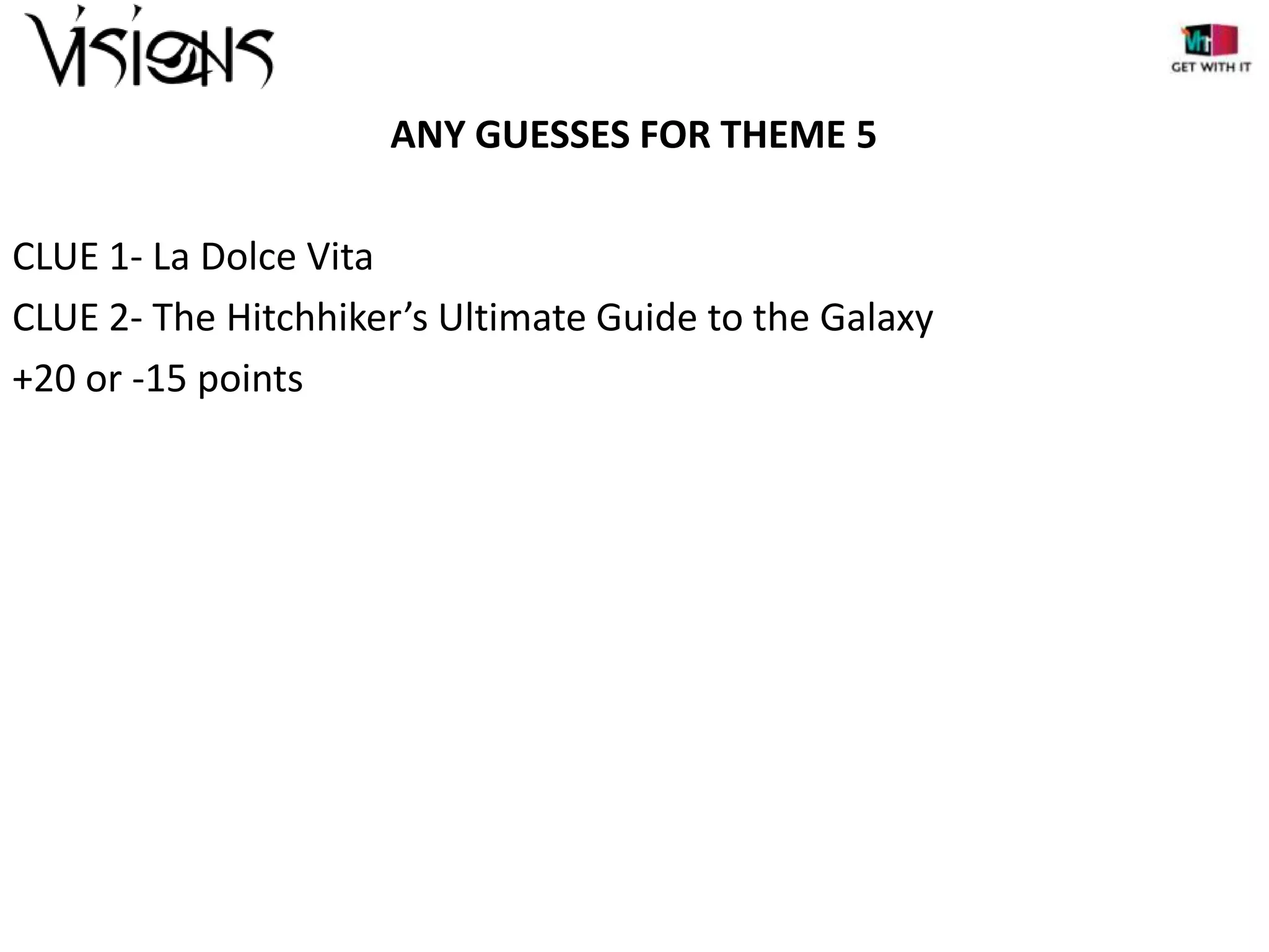 ANY GUESSES FOR THEME 5
CLUE 1- La Dolce Vita
CLUE 2- The Hitchhiker’s Ultimate Guide to the Galaxy
+20 or -15 points

 