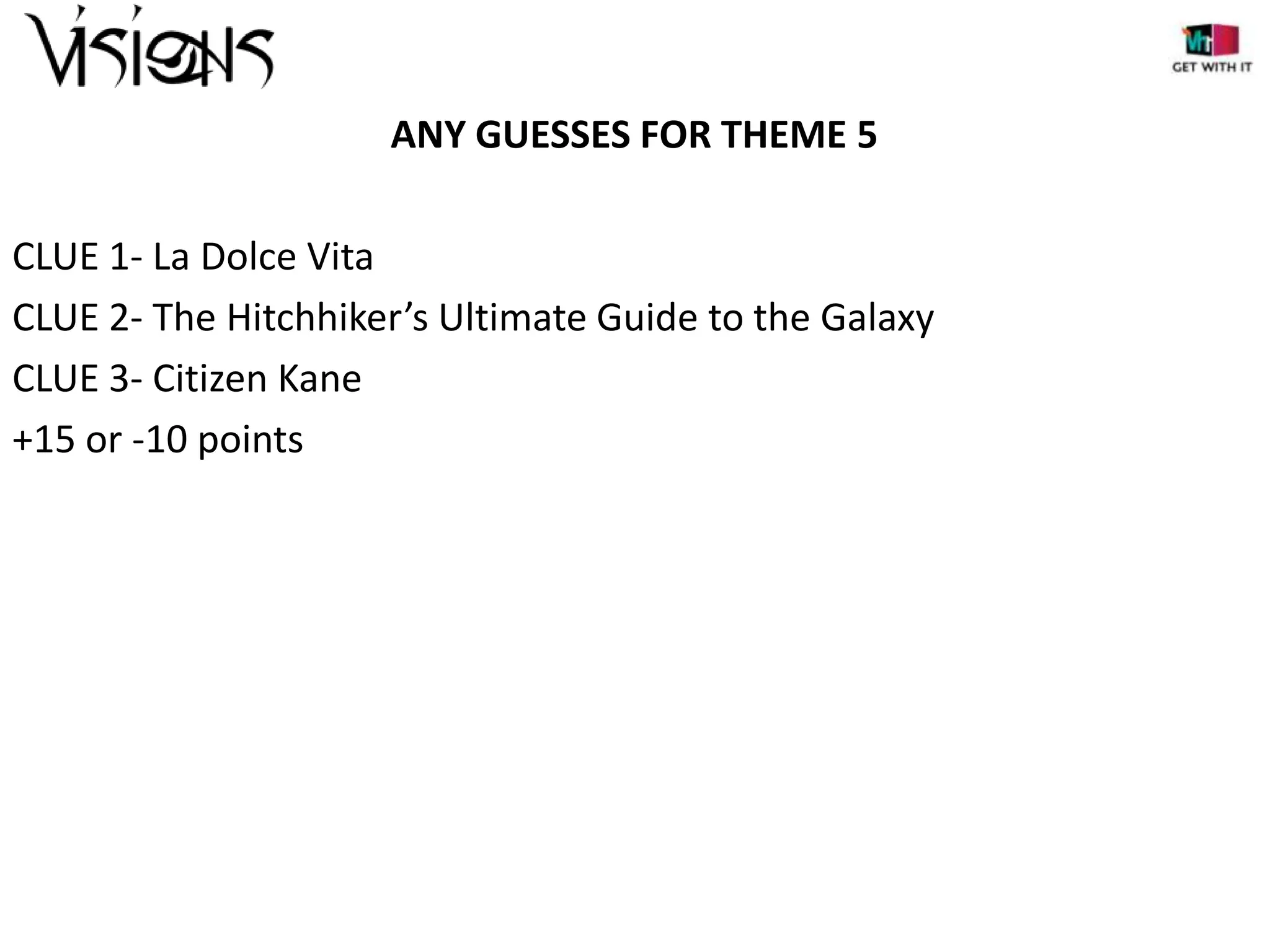 ANY GUESSES FOR THEME 5
CLUE 1- La Dolce Vita
CLUE 2- The Hitchhiker’s Ultimate Guide to the Galaxy
CLUE 3- Citizen Kane
+15 or -10 points

 