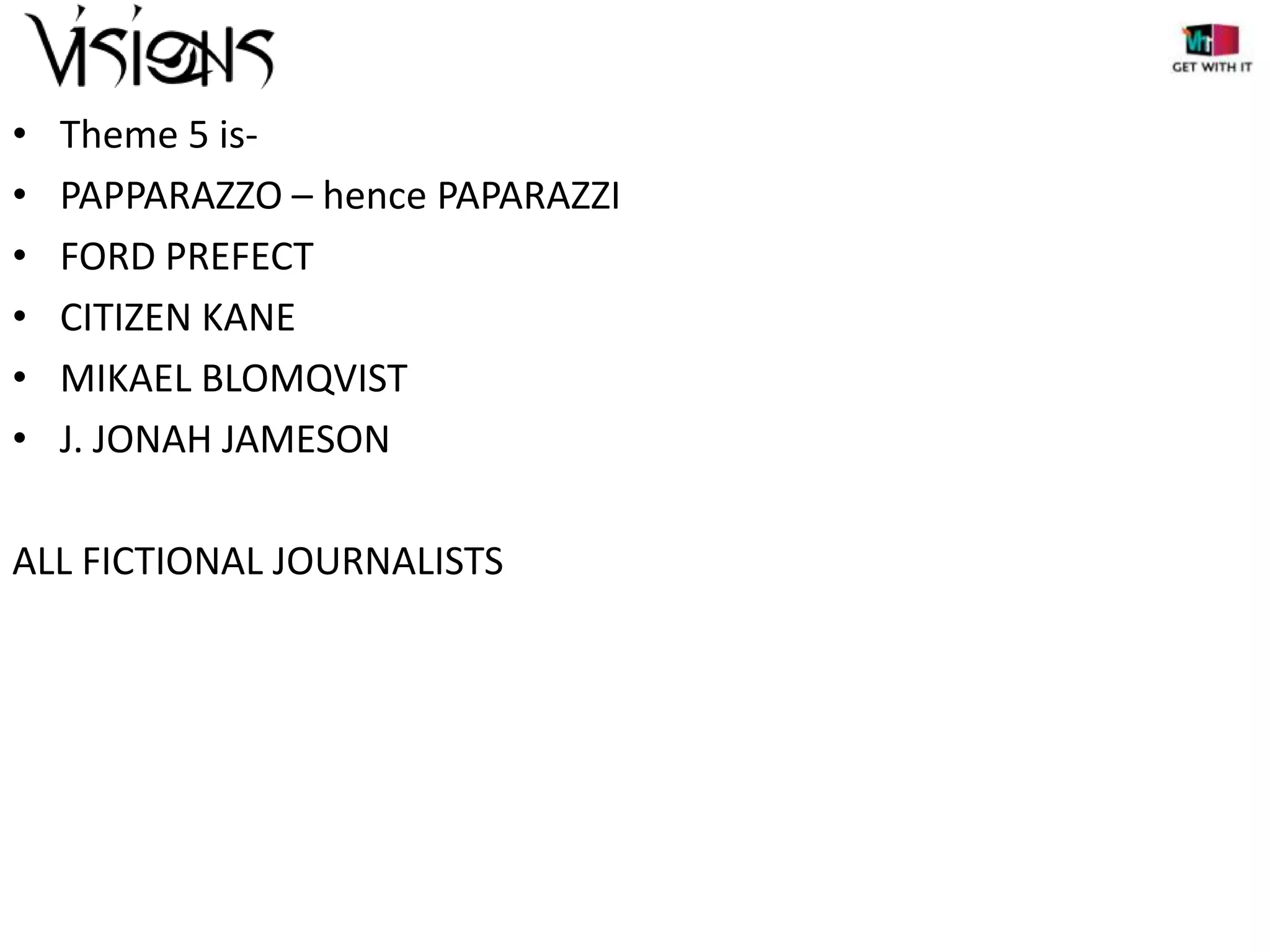 •
•
•
•
•
•

Theme 5 isPAPPARAZZO – hence PAPARAZZI
FORD PREFECT
CITIZEN KANE
MIKAEL BLOMQVIST
J. JONAH JAMESON

ALL FICTIONAL JOURNALISTS

 