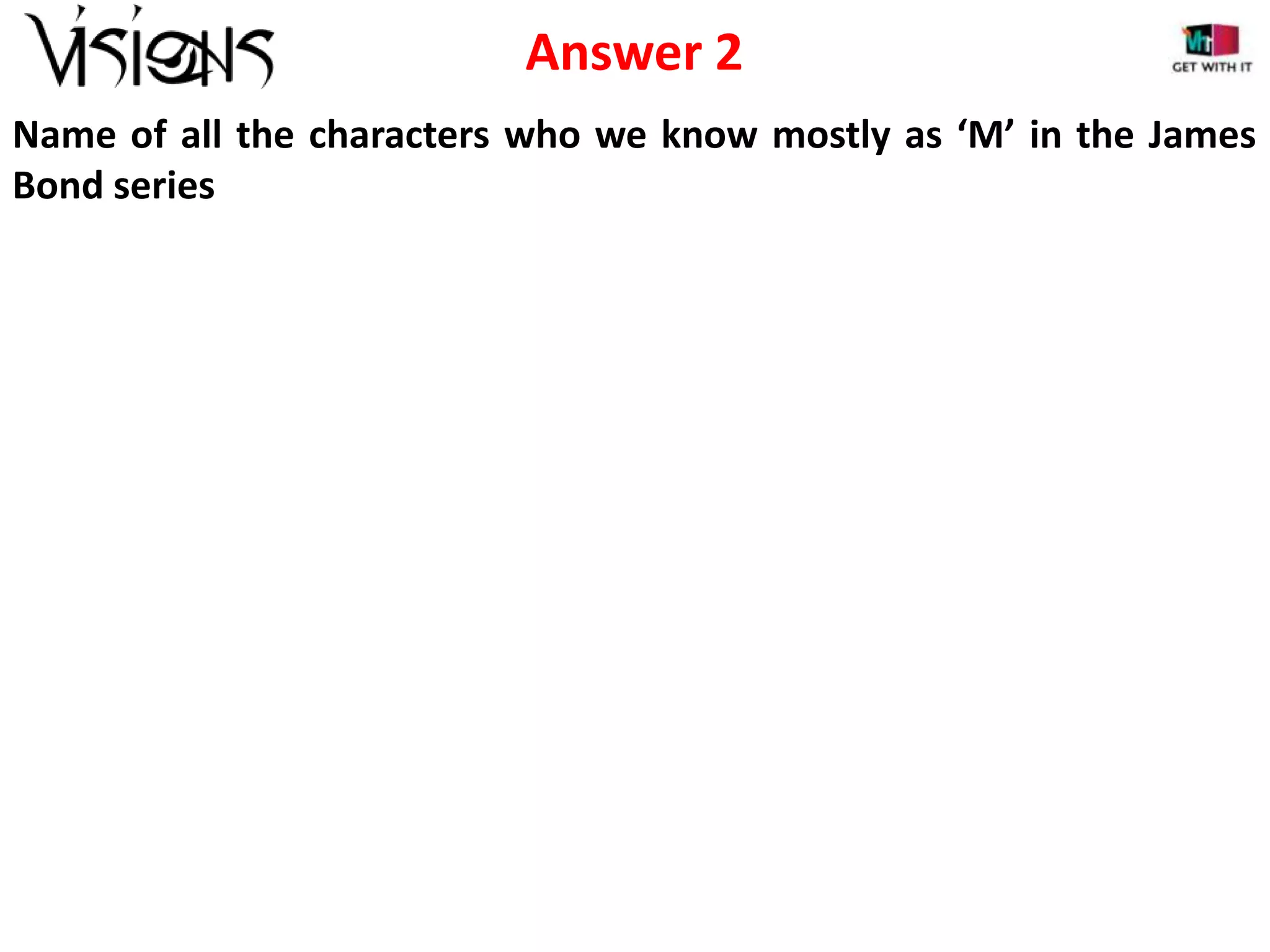 Answer 2
Name of all the characters who we know mostly as ‘M’ in the James
Bond series

 