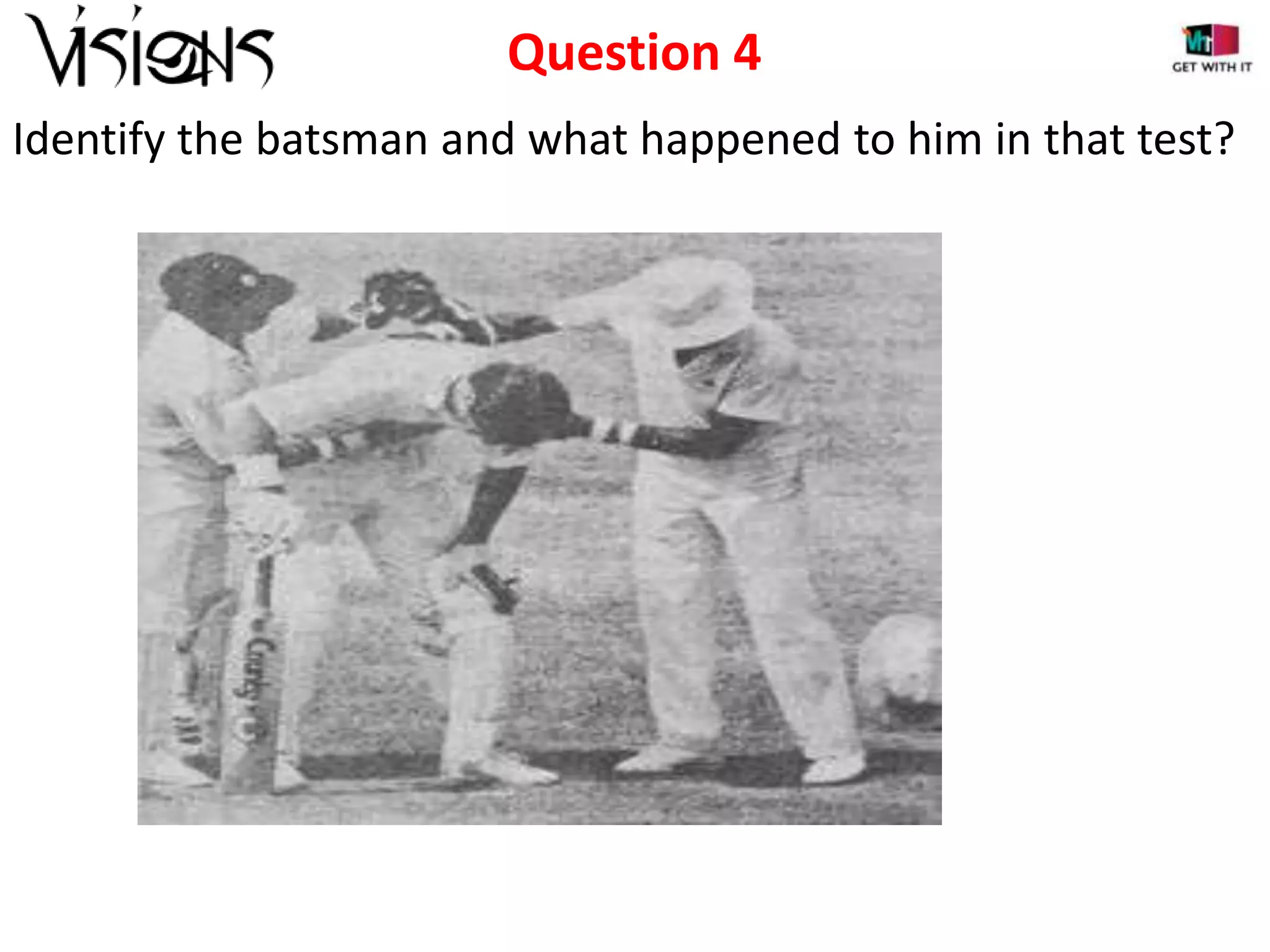 Question 4
Identify the batsman and what happened to him in that test?

 