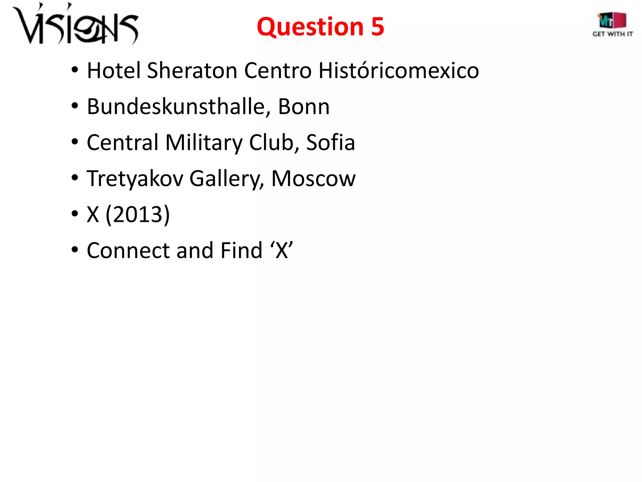 Question 5
• Hotel Sheraton Centro Históricomexico
• Bundeskunsthalle, Bonn
• Central Military Club, Sofia
• Tretyakov Gallery, Moscow
• X (2013)
• Connect and Find ‘X’

 