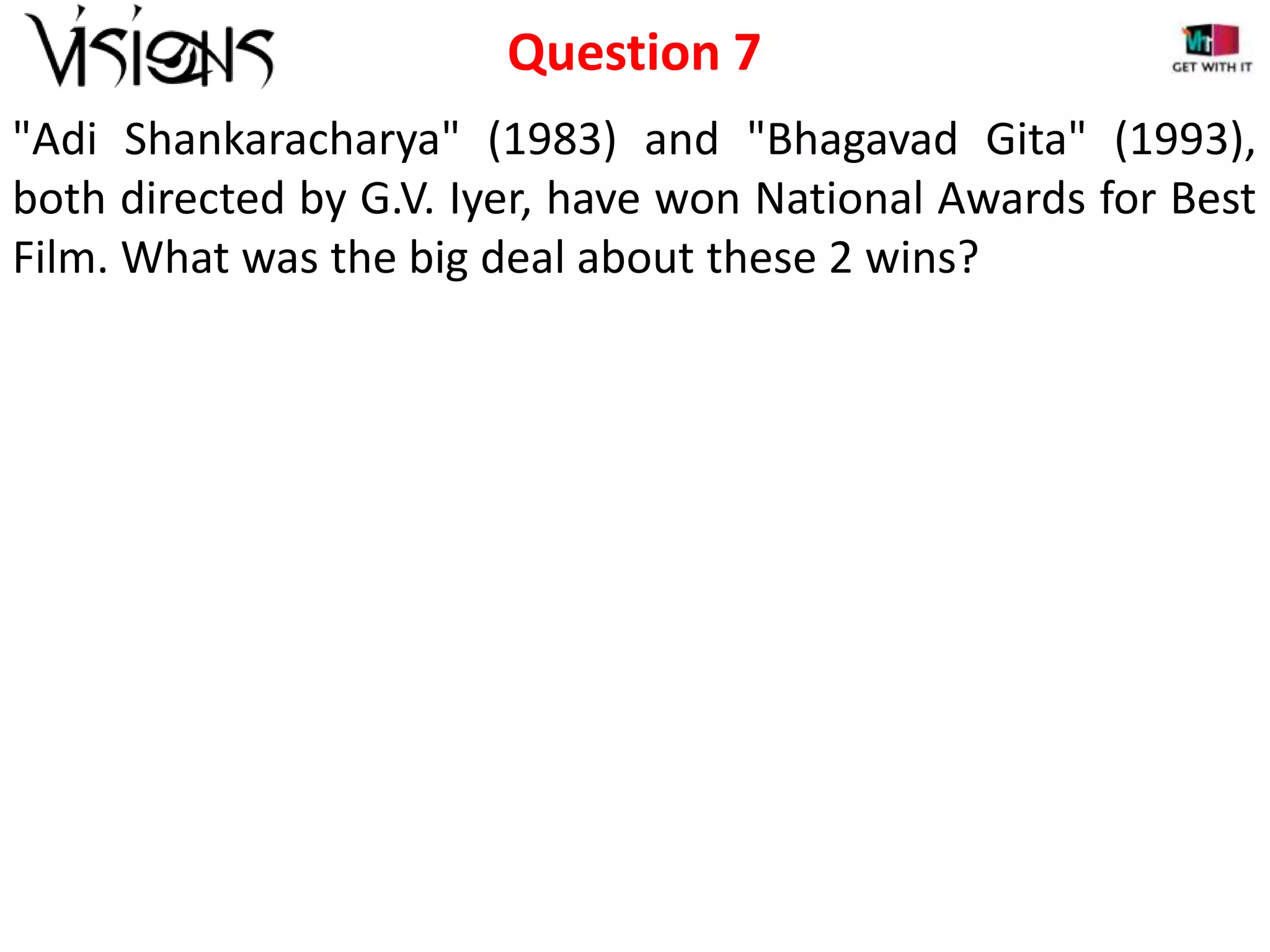 Question 7
"Adi Shankaracharya" (1983) and "Bhagavad Gita" (1993),
both directed by G.V. Iyer, have won National Awards for Best
Film. What was the big deal about these 2 wins?

 