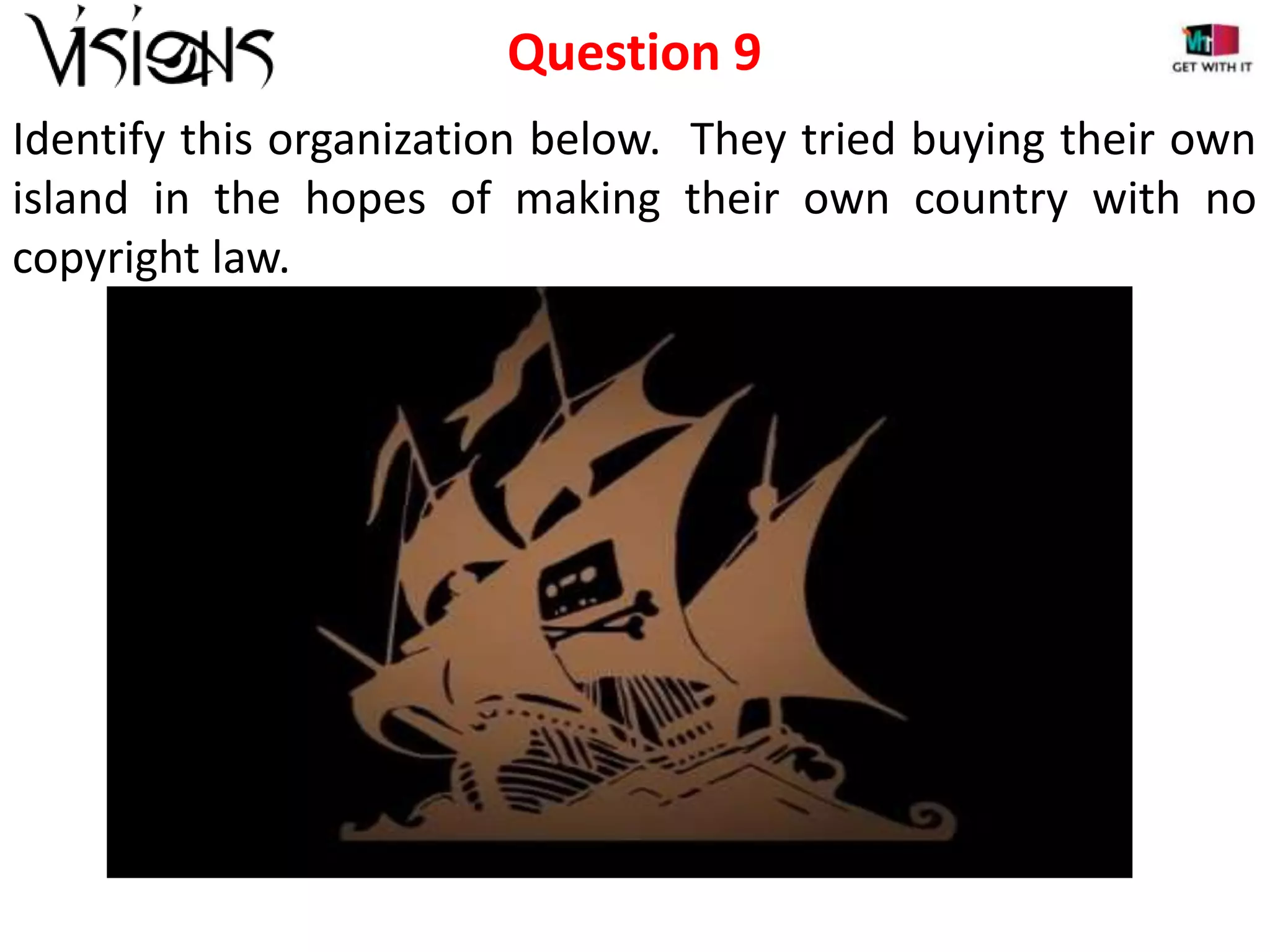 Question 9
Identify this organization below. They tried buying their own
island in the hopes of making their own country with no
copyright law.

 