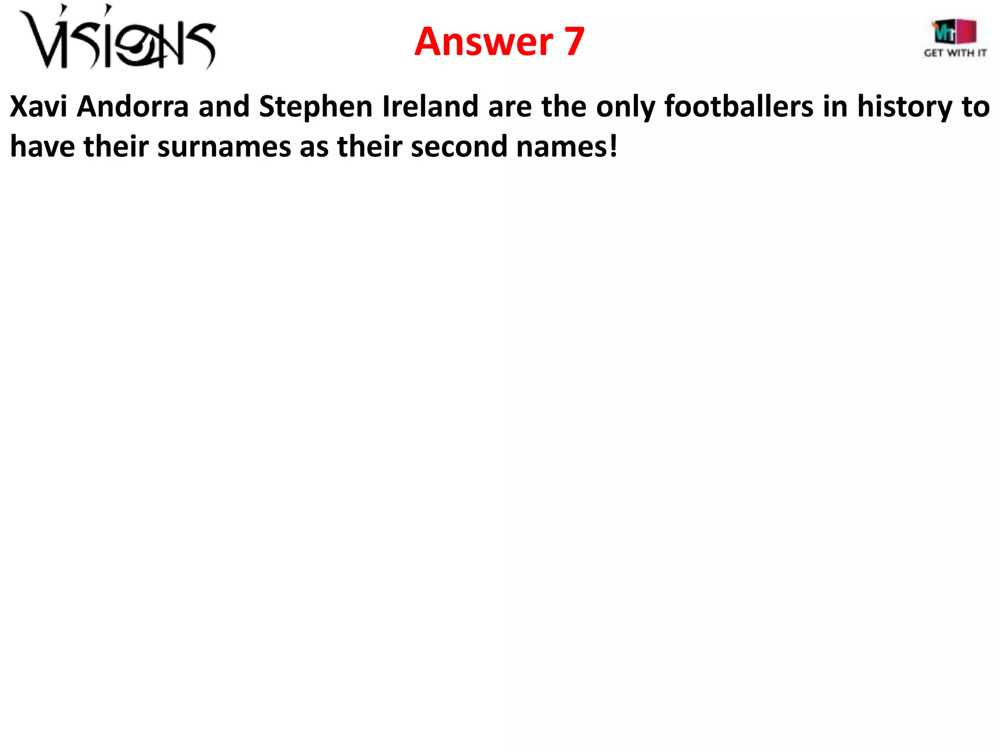 Answer 7
Xavi Andorra and Stephen Ireland are the only footballers in history to
have their surnames as their second names!

 