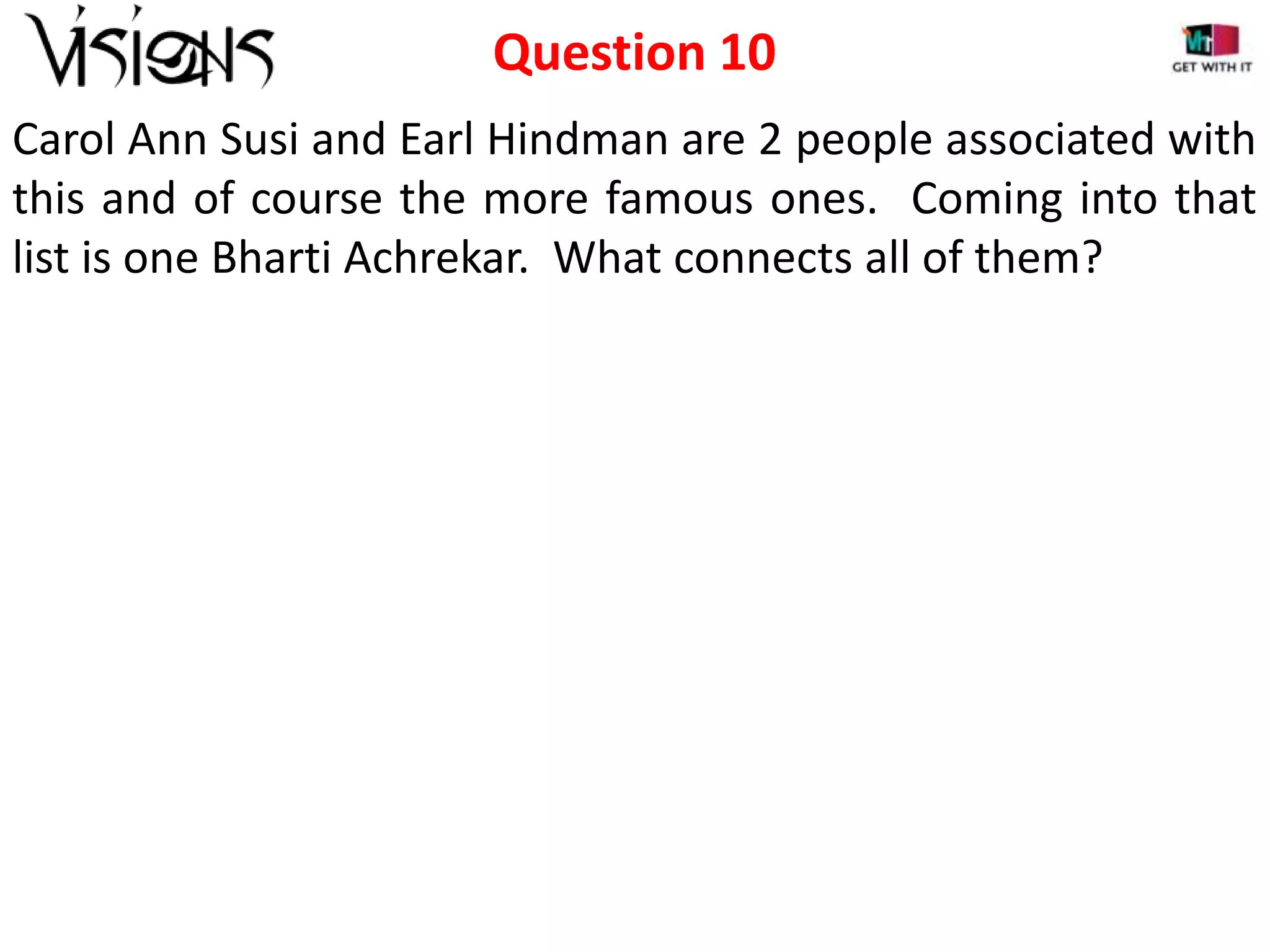 Question 10
Carol Ann Susi and Earl Hindman are 2 people associated with
this and of course the more famous ones. Coming into that
list is one Bharti Achrekar. What connects all of them?

 