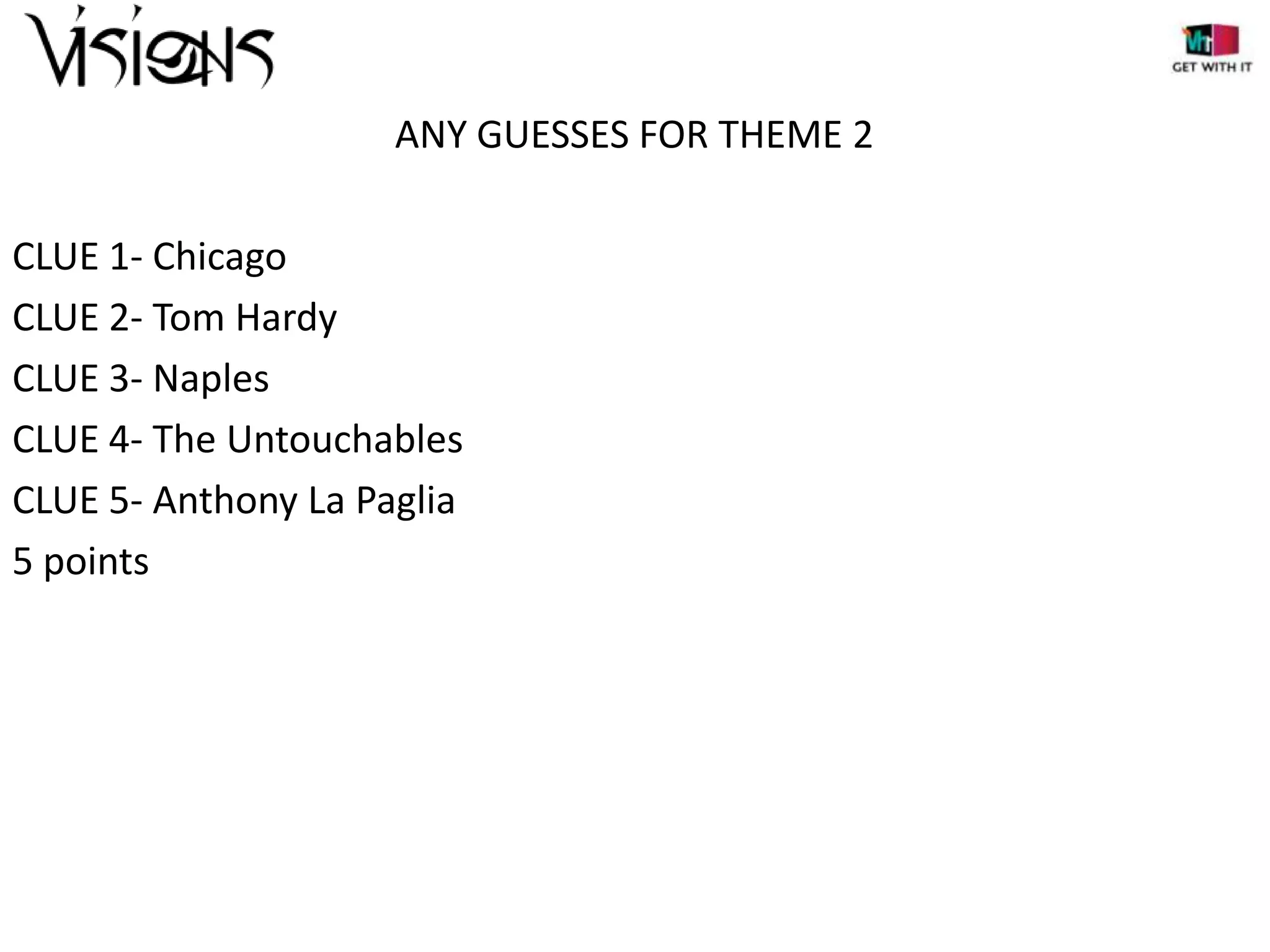 ANY GUESSES FOR THEME 2
CLUE 1- Chicago
CLUE 2- Tom Hardy
CLUE 3- Naples
CLUE 4- The Untouchables
CLUE 5- Anthony La Paglia
5 points

 