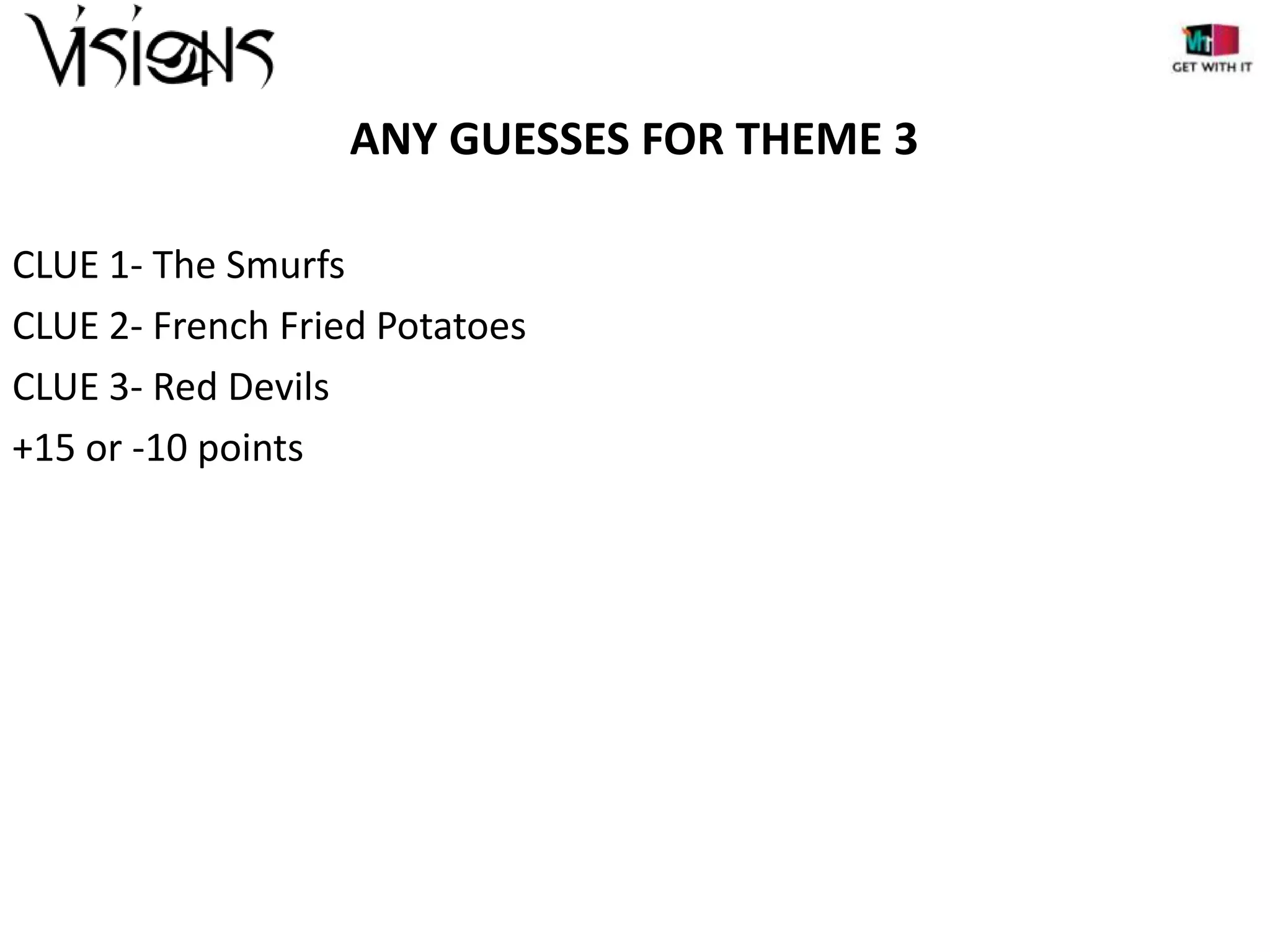 ANY GUESSES FOR THEME 3
CLUE 1- The Smurfs
CLUE 2- French Fried Potatoes
CLUE 3- Red Devils
+15 or -10 points

 