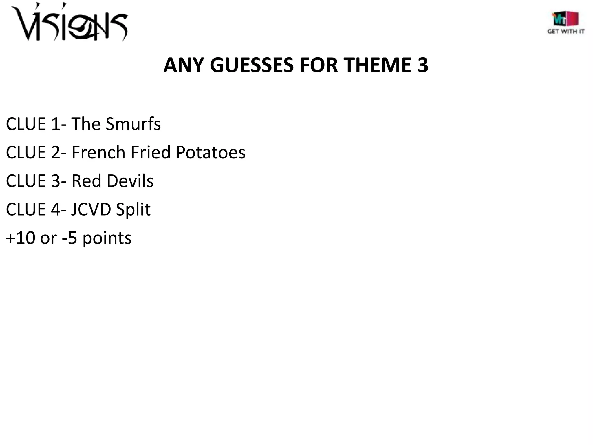 ANY GUESSES FOR THEME 3
CLUE 1- The Smurfs
CLUE 2- French Fried Potatoes
CLUE 3- Red Devils
CLUE 4- JCVD Split
+10 or -5 points

 