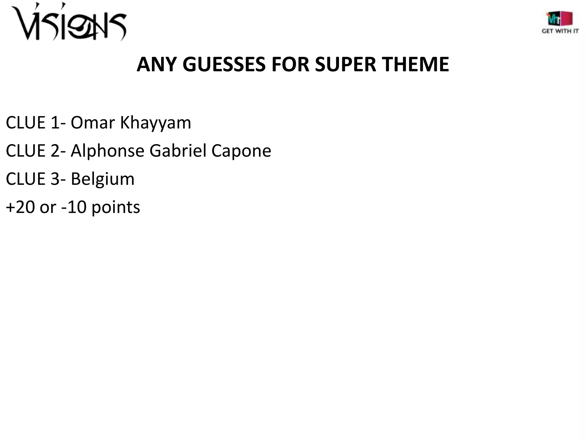 ANY GUESSES FOR SUPER THEME
CLUE 1- Omar Khayyam
CLUE 2- Alphonse Gabriel Capone
CLUE 3- Belgium
+20 or -10 points

 