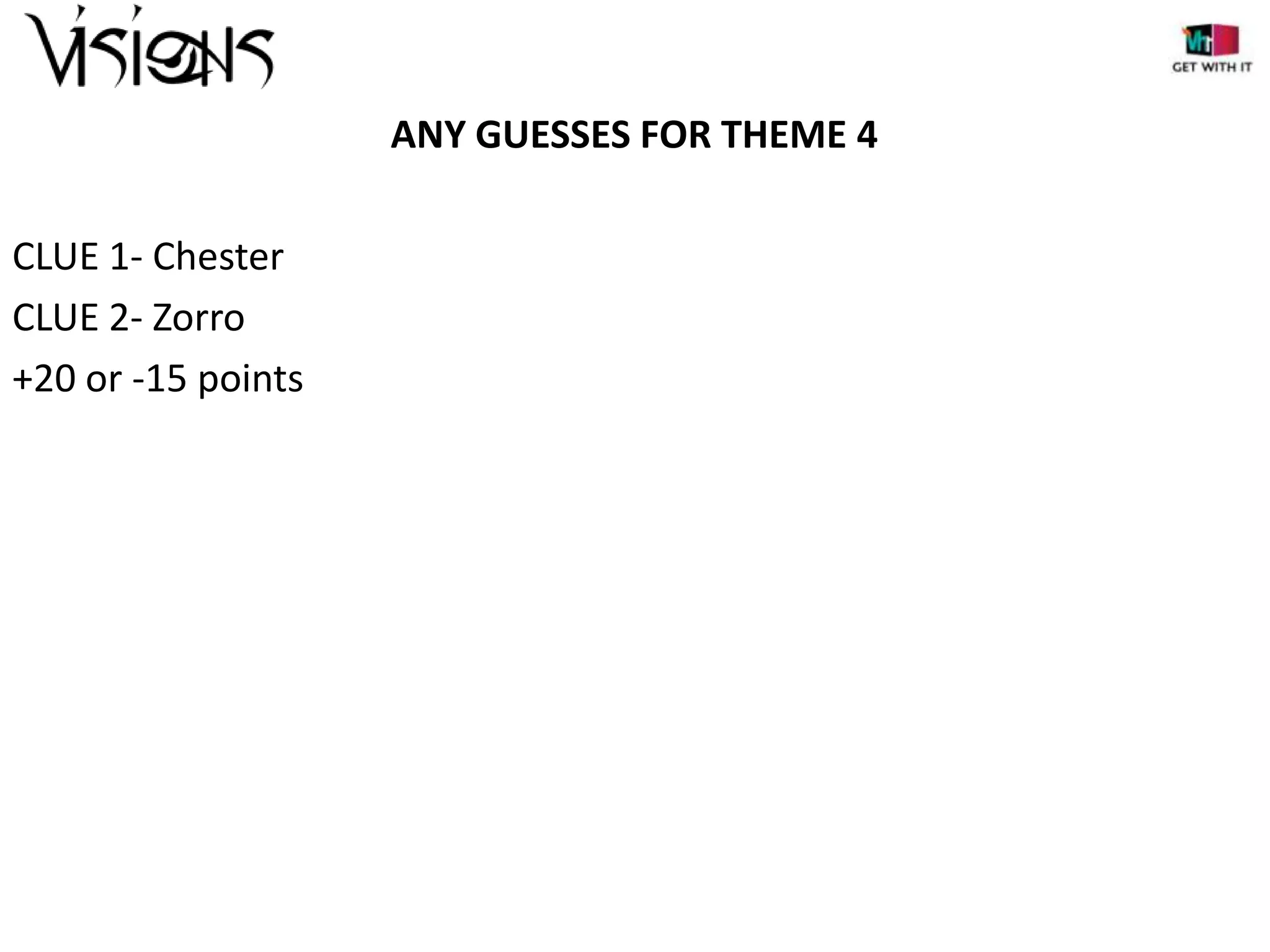 ANY GUESSES FOR THEME 4
CLUE 1- Chester
CLUE 2- Zorro
+20 or -15 points

 