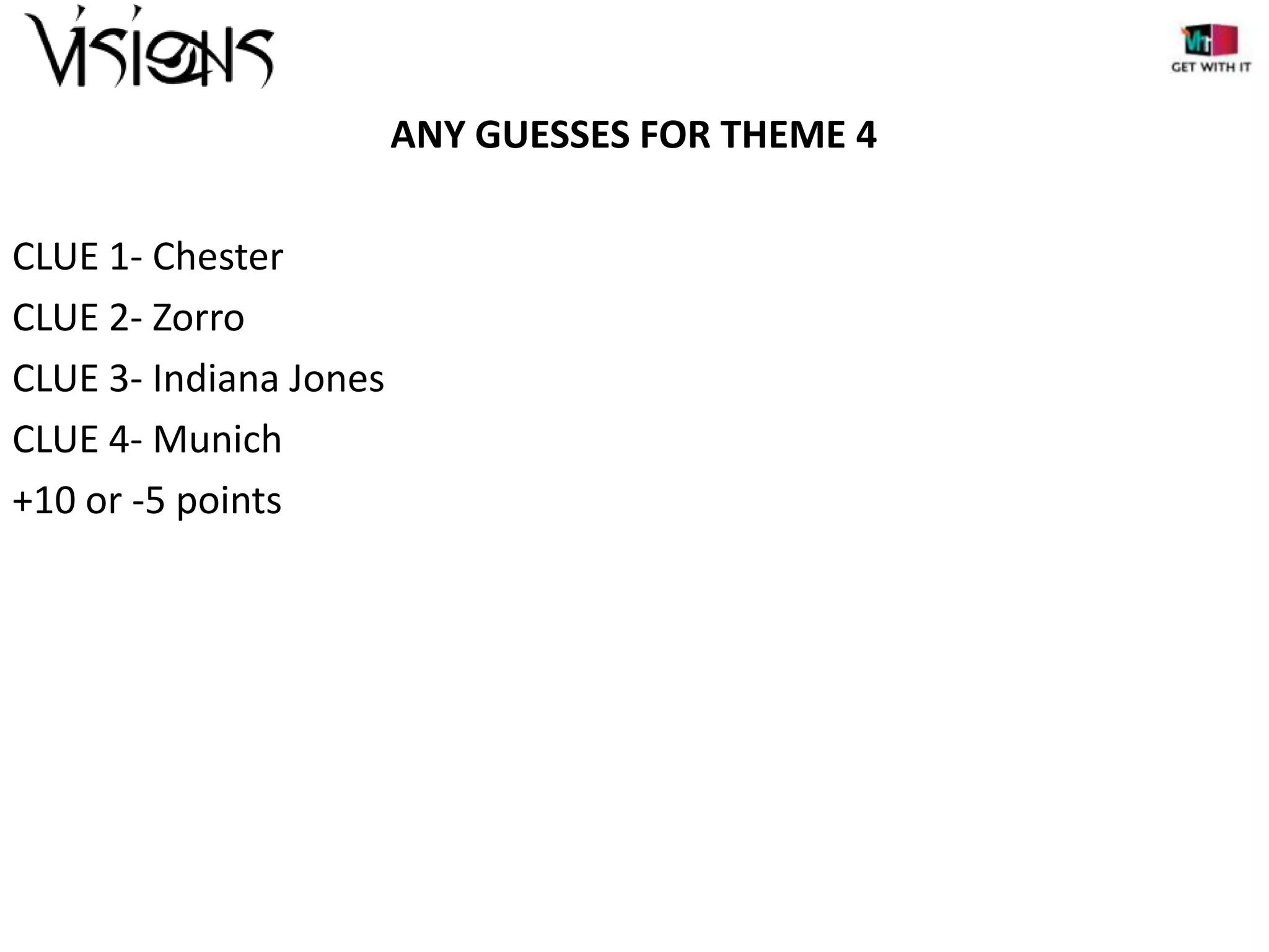 ANY GUESSES FOR THEME 4
CLUE 1- Chester
CLUE 2- Zorro
CLUE 3- Indiana Jones
CLUE 4- Munich
+10 or -5 points

 