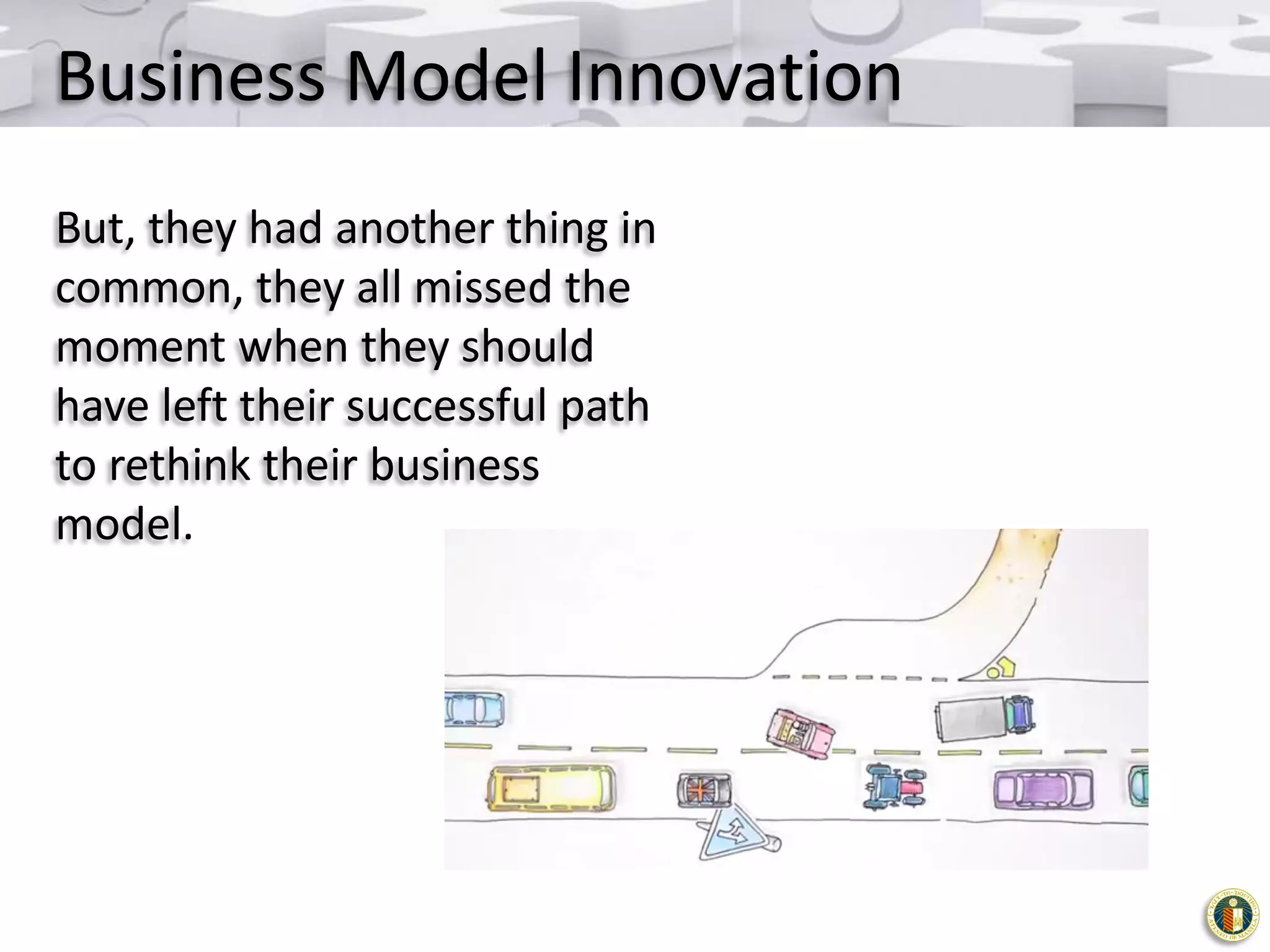 Business Model Innovation
But, they had another thing in
common, they all missed the
moment when they should
have left their successful path
to rethink their business
model.

 