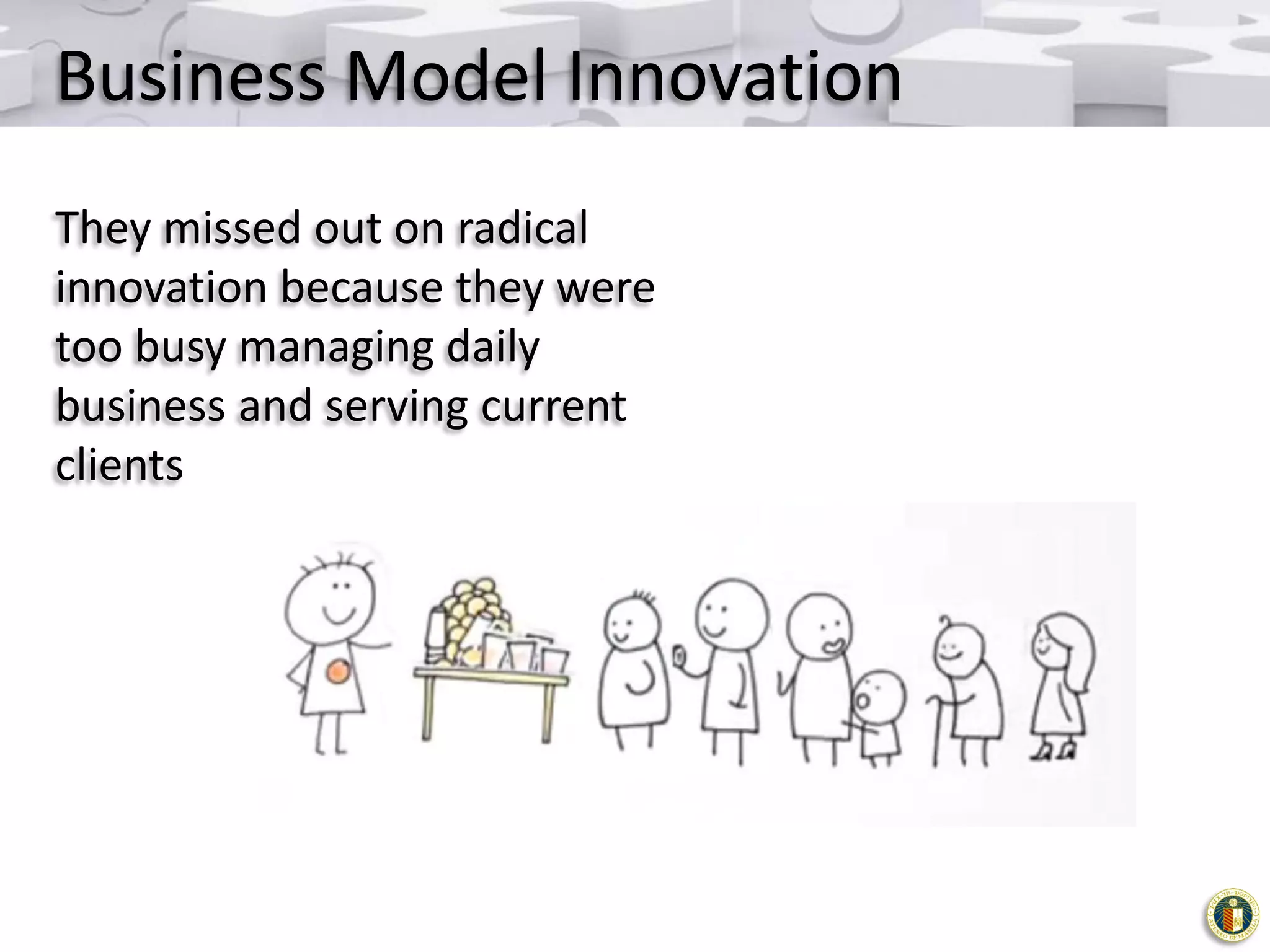 Business Model Innovation
They missed out on radical
innovation because they were
too busy managing daily
business and serving current
clients

 