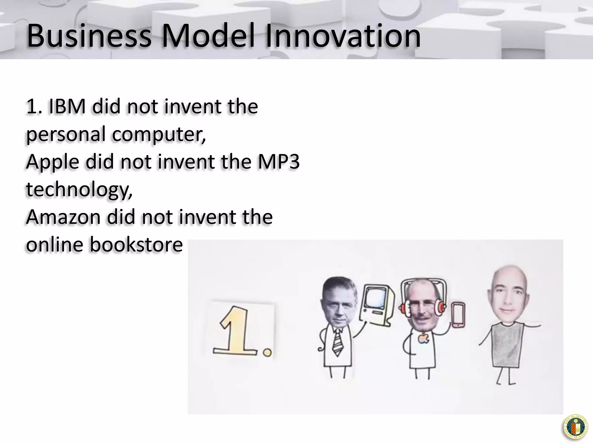 Business Model Innovation
1. IBM did not invent the
personal computer,
Apple did not invent the MP3
technology,
Amazon did not invent the
online bookstore

 