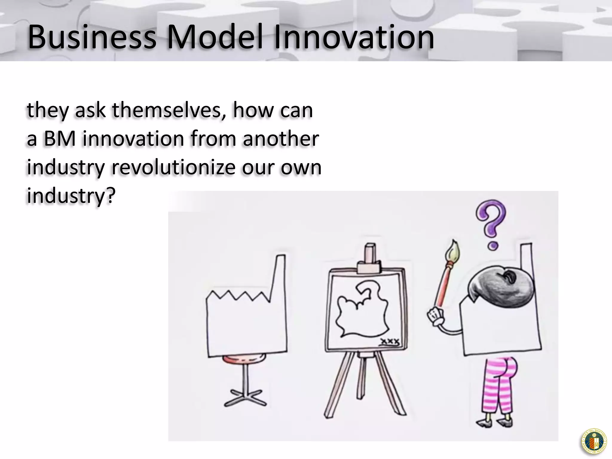 Business Model Innovation
they ask themselves, how can
a BM innovation from another
industry revolutionize our own
industry?

 