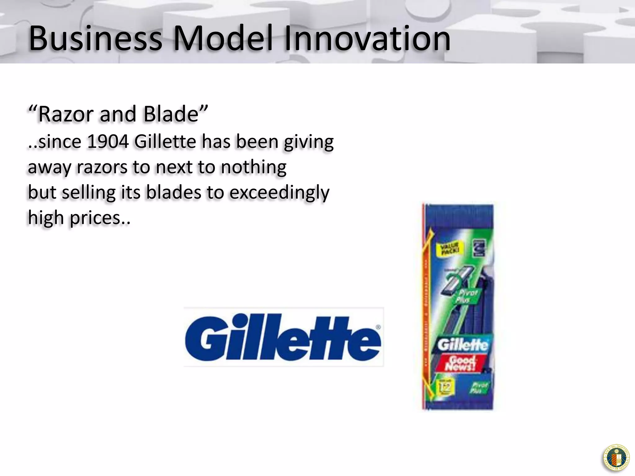 Business Model Innovation
“Razor and Blade”
..since 1904 Gillette has been giving
away razors to next to nothing
but selling its blades to exceedingly
high prices..

 
