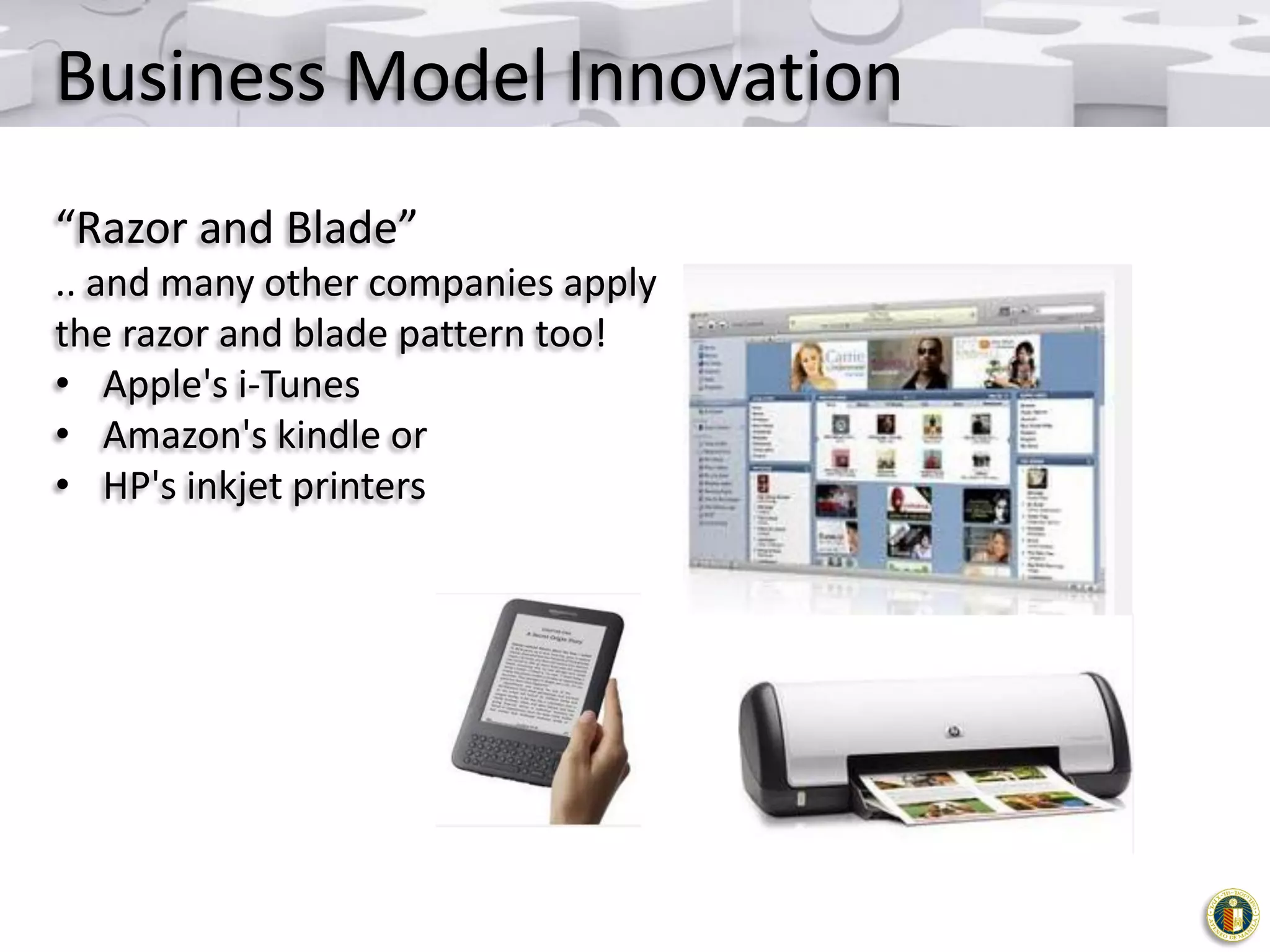 Business Model Innovation
“Razor and Blade”
.. and many other companies apply
the razor and blade pattern too!
• Apple's i-Tunes
• Amazon's kindle or
• HP's inkjet printers

 
