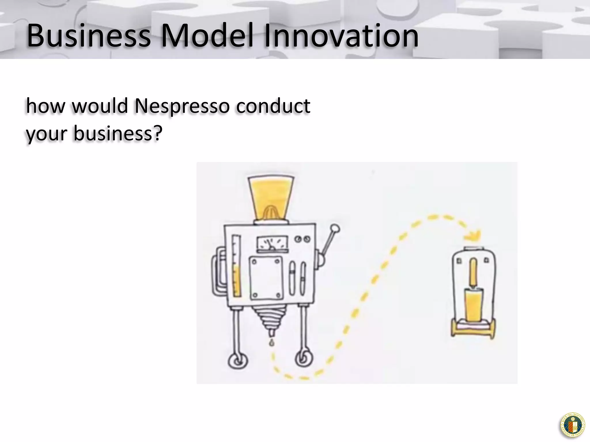 Business Model Innovation
how would Nespresso conduct
your business?

 